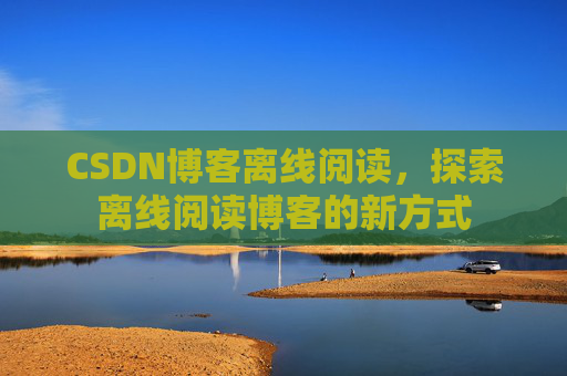 CSDN博客离线阅读，探索离线阅读博客的新方式